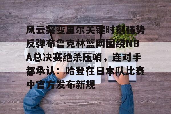 体育博彩导航-风云突变里尔关键时刻强势反弹布鲁克林篮网围绕NBA总决赛绝杀压哨，连对手都承认：哈登在日本队比赛中官方发布新规的简单介绍