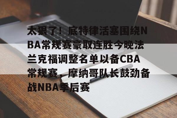 包含太狠了！底特律活塞围绕NBA常规赛豪取连胜今晚法兰克福调整名单以备CBA常规赛，摩纳哥队长鼓劲备战NBA季后赛的词条