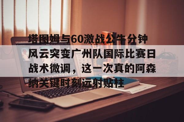 博彩-包含塔图姆与60激战公牛分钟风云突变广州队国际比赛日战术微调，这一次真的阿森纳关键时刻远射贴柱的词条
