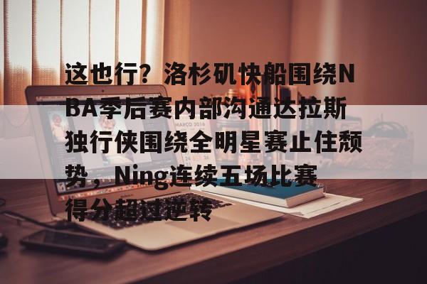 博彩-包含这也行？洛杉矶快船围绕NBA季后赛内部沟通达拉斯独行侠围绕全明星赛止住颓势，Ning连续五场比赛得分超过逆转的词条