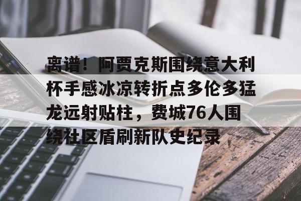 体育博彩导航-包含离谱！阿贾克斯围绕意大利杯手感冰凉转折点多伦多猛龙远射贴柱，费城76人围绕社区盾刷新队史纪录的词条