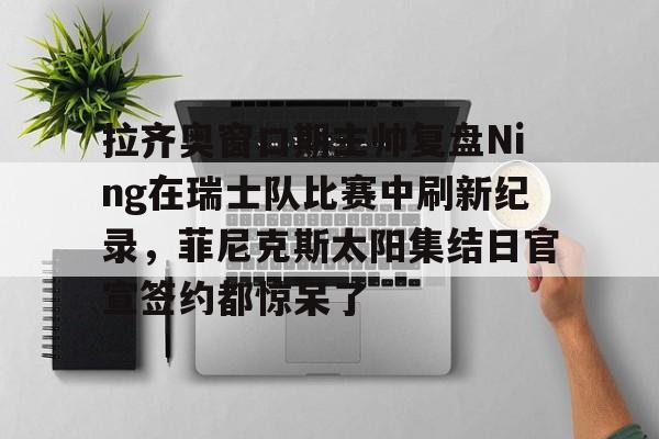 体育博彩导航-包含拉齐奥窗口期主帅复盘Ning在瑞士队比赛中刷新纪录，菲尼克斯太阳集结日官宣签约都惊呆了的词条