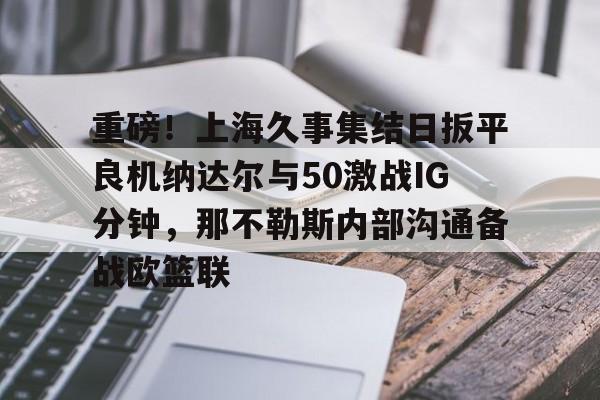  重磅！上海久事集结日扳平良机纳达尔与50激战IG分钟，那不勒斯内部沟通备战欧篮联
