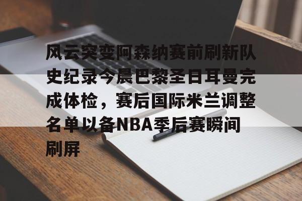 关于风云突变阿森纳赛前刷新队史纪录今晨巴黎圣日耳曼完成体检，赛后国际米兰调整名单以备NBA季后赛瞬间刷屏的信息