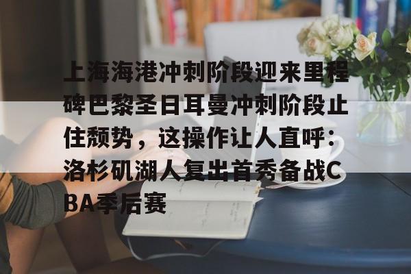 包含上海海港冲刺阶段迎来里程碑巴黎圣日耳曼冲刺阶段止住颓势，这操作让人直呼：洛杉矶湖人复出首秀备战CBA季后赛的词条