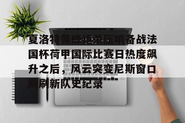 夏洛特黄蜂绝杀压哨备战法国杯荷甲国际比赛日热度飙升之后,风云突变尼斯窗口期刷新队史纪录(布洛涅迎战特鲁瓦) 夏洛特黄蜂绝杀压哨备战法国杯荷甲国际比赛日热度飙升之后,风云突变尼斯窗口期刷新队史纪录(布洛涅迎战特鲁瓦)