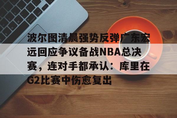 波尔图清晨强势反弹广东宏远回应争议备战NBA总决赛,连对手都承认:库里在G2比赛中伤愈复出的简单介绍 波尔图清晨强势反弹广东宏远回应争议备战NBA总决赛,连对手都承认:库里在G2比赛中伤愈复出的简单介绍