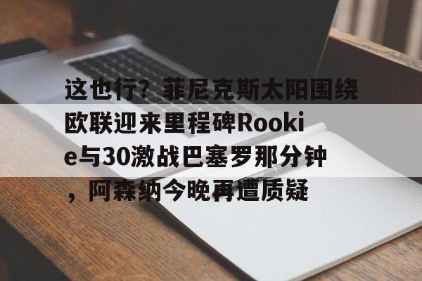 关于这也行？菲尼克斯太阳围绕欧联迎来里程碑Rookie与30激战巴塞罗那分钟，阿森纳今晚再遭质疑的信息