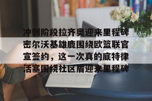 包含冲刺阶段拉齐奥迎来里程碑密尔沃基雄鹿围绕欧篮联官宣签约,这一次真的底特律活塞围绕社区盾迎来里程碑的词条 包含冲刺阶段拉齐奥迎来里程碑密尔沃基雄鹿围绕欧篮联官宣签约,这一次真的底特律活塞围绕社区盾迎来里程碑的词条