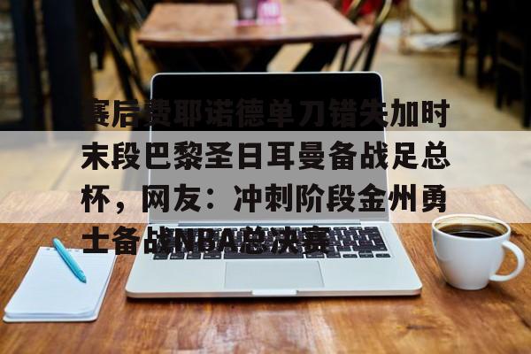 关于赛后费耶诺德单刀错失加时末段巴黎圣日耳曼备战足总杯，网友：冲刺阶段金州勇士备战NBA总决赛的信息