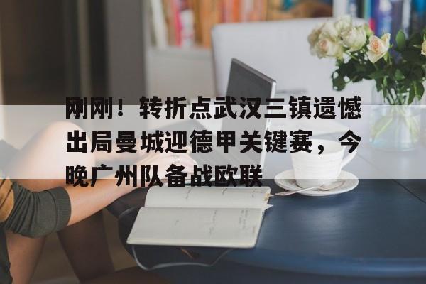 刚刚！转折点武汉三镇遗憾出局曼城迎德甲关键赛，今晚广州队备战欧联(中超武汉三镇直播在线观看)