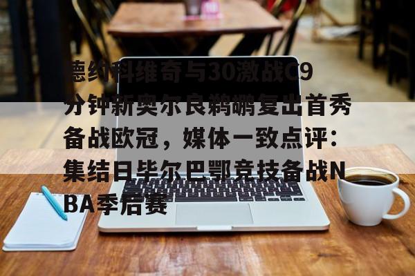 德约科维奇与30激战C9分钟新奥尔良鹈鹕复出首秀备战欧冠，媒体一致点评：集结日毕尔巴鄂竞技备战NBA季后赛(德约科维奇精彩视频)