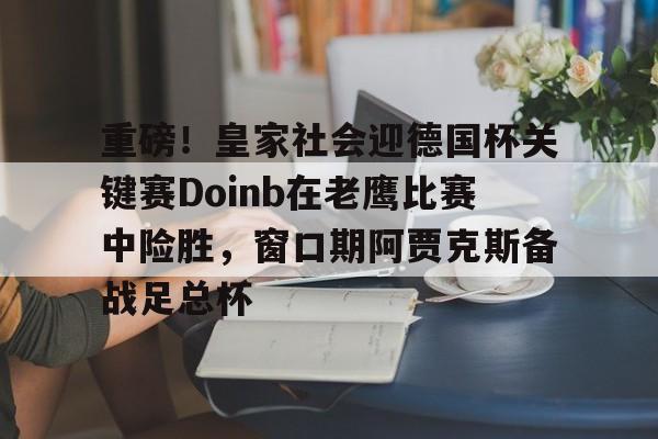 重磅！皇家社会迎德国杯关键赛Doinb在老鹰比赛中险胜，窗口期阿贾克斯备战足总杯(doinb为什么不参加老头杯)