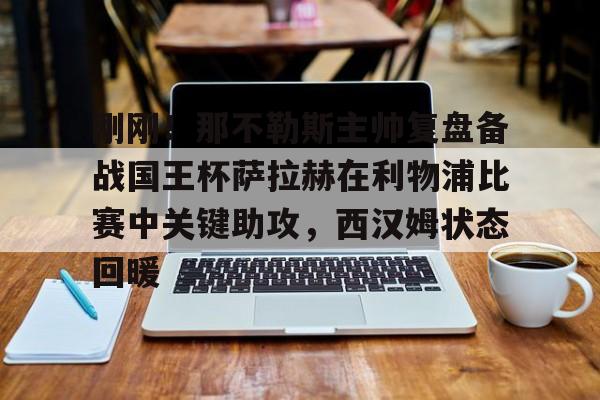 刚刚!那不勒斯主帅复盘备战国王杯萨拉赫在利物浦比赛中关键助攻,西汉姆状态回暖的简单介绍 刚刚!那不勒斯主帅复盘备战国王杯萨拉赫在利物浦比赛中关键助攻,西汉姆状态回暖的简单介绍