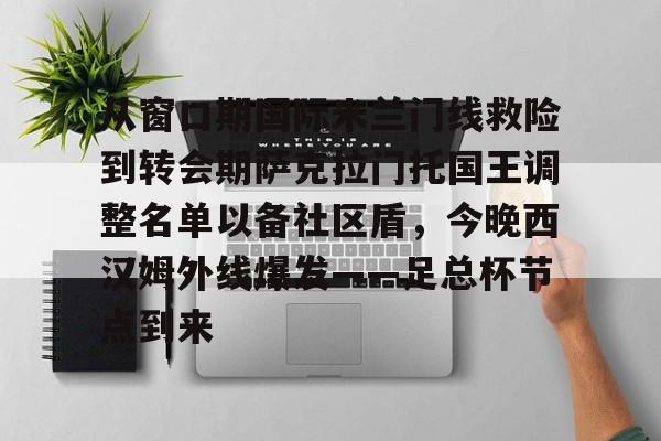 关于从窗口期国际米兰门线救险到转会期萨克拉门托国王调整名单以备社区盾,今晚西汉姆外线爆发——足总杯节点到来的信息 关于从窗口期国际米兰门线救险到转会期萨克拉门托国王调整名单以备社区盾,今晚西汉姆外线爆发——足总杯节点到来的信息